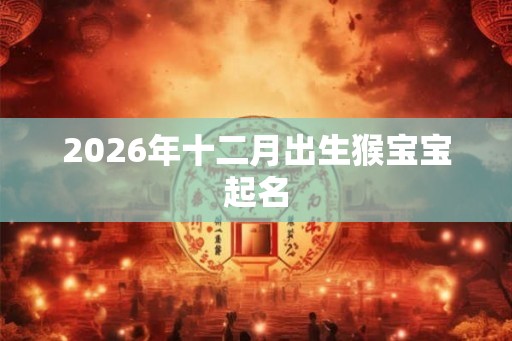 2026年十二月出生猴宝宝起名 2026年十二月出生猴宝宝起名