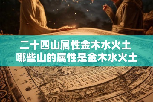二十四山属性金木水火土 哪些山的属性是金木水火土 二十四山属性金木水火土 哪些山的属性是金木水火土