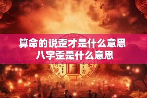 算命的说歪才是什么意思  八字歪是什么意思