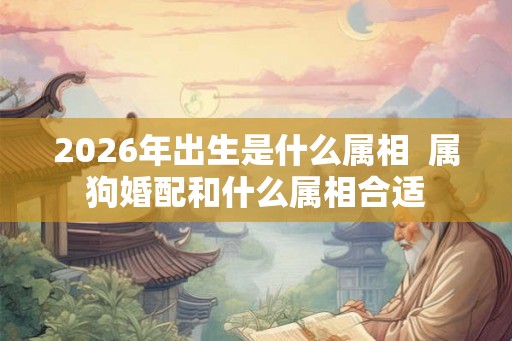 2026年出生是什么属相 属狗婚配和什么属相合适 2026年出生是什么属相 属狗婚配和什么属相合适