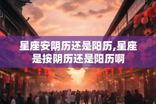 星座安阴历还是阳历,星座是按阴历还是阳历啊