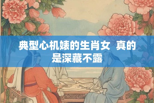 典型心机婊的生肖女  真的是深藏不露