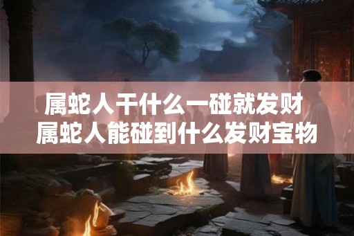 属蛇人干什么一碰就发财 属蛇人能碰到什么发财宝物