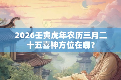 2026壬寅虎年农历三月二十五喜神方位在哪? 2026壬寅虎年农历三月二十五喜神方位在哪?