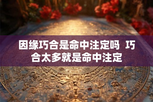 因缘巧合是命中注定吗  巧合太多就是命中注定