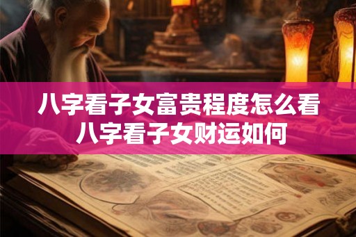 八字看子女富贵程度怎么看 八字看子女财运如何