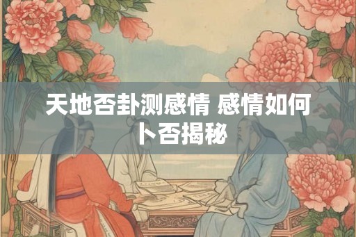 天地否卦测感情 感情如何卜否揭秘