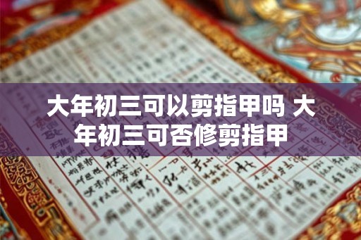 大年初三可以剪指甲吗 大年初三可否修剪指甲