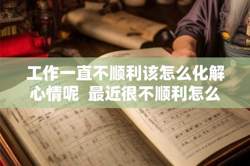 工作一直不顺利该怎么化解心情呢  最近很不顺利怎么化解