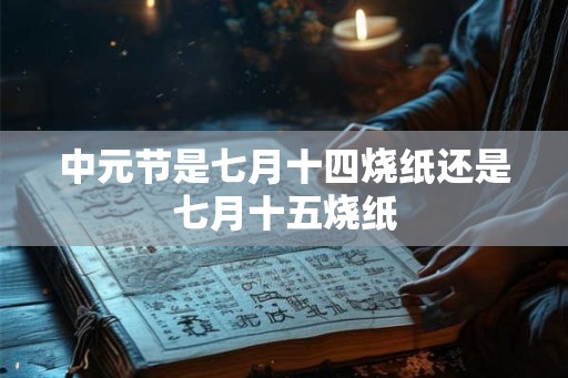 中元节是七月十四烧纸还是七月十五烧纸
