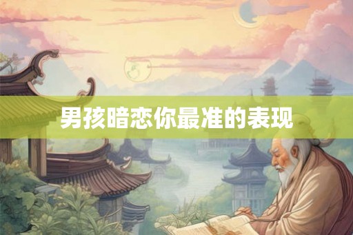 男孩暗恋你最准的表现 男孩暗恋你最准的表现