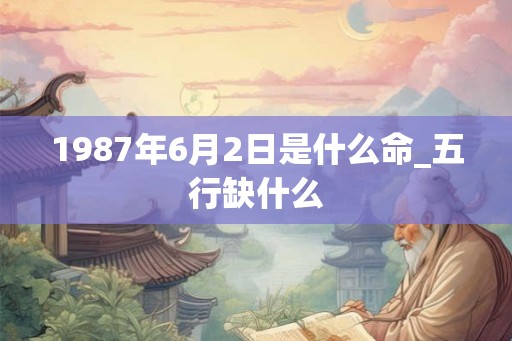 1987年6月2日是什么命_五行缺什么