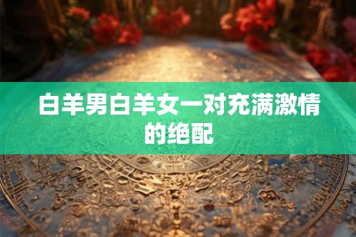 白羊男白羊女一对充满激情的绝配