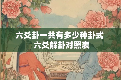 六爻卦一共有多少种卦式  六爻解卦对照表