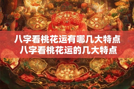 八字看桃花运有哪几大特点 八字看桃花运的几大特点