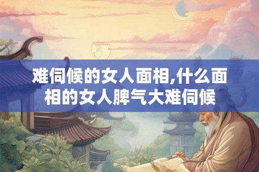 难伺候的女人面相,什么面相的女人脾气大难伺候