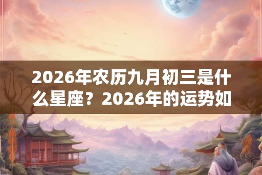 2026年农历九月初三是什么星座?2026年的运势如何? 2026年农历九月初三是什么星座?2026年的运势如何?