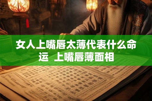 女人上嘴唇太薄代表什么命运  上嘴唇薄面相