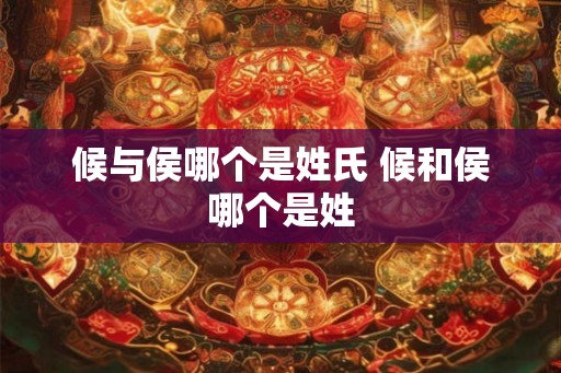 候与侯哪个是姓氏 候和侯哪个是姓 候与侯哪个是姓氏 候和侯哪个是姓