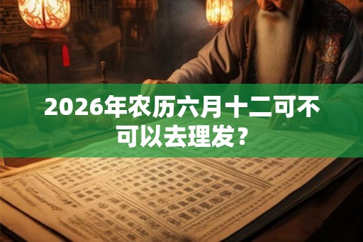 2026年农历六月十二可不可以去理发？