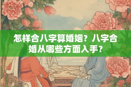 怎样合八字算婚姻？八字合婚从哪些方面入手？