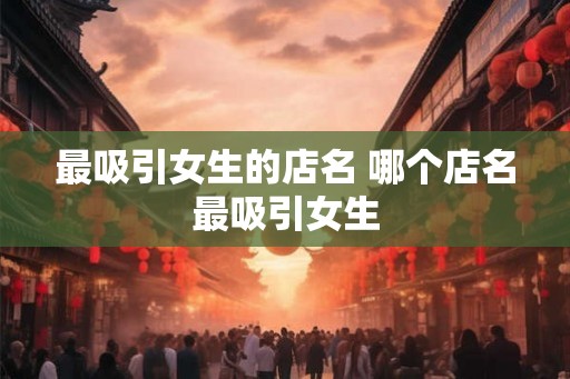 最吸引女生的店名 哪个店名最吸引女生 最吸引女生的店名 哪个店名最吸引女生