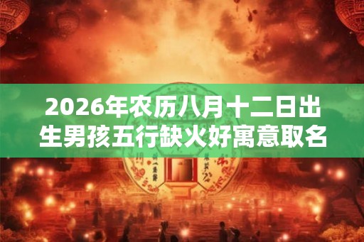 2026年农历八月十二日出生男孩五行缺火好寓意取名大全 2026年农历八月十二日出生男孩五行缺火好寓意取名大全
