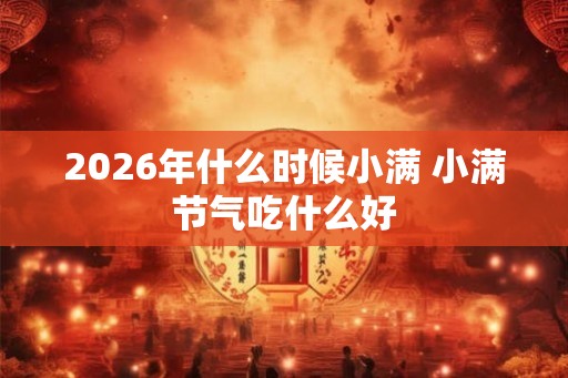 2026年什么时候小满 小满节气吃什么好 2026年什么时候小满 小满节气吃什么好