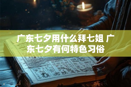 广东七夕用什么拜七姐 广东七夕有何特色习俗