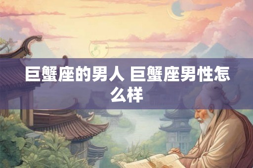 巨蟹座的男人 巨蟹座男性怎么样