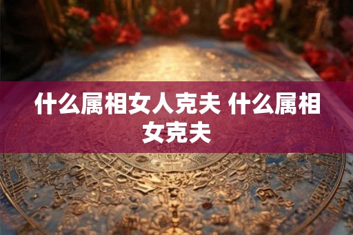 什么属相女人克夫 什么属相女克夫