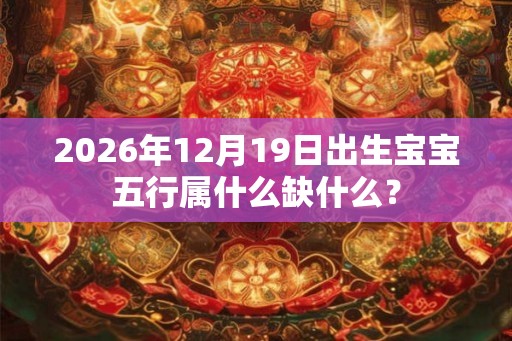 2026年12月19日出生宝宝五行属什么缺什么? 2026年12月19日出生宝宝五行属什么缺什么?