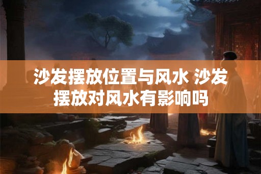 沙发摆放位置与风水 沙发摆放对风水有影响吗 沙发摆放位置与风水 沙发摆放对风水有影响吗