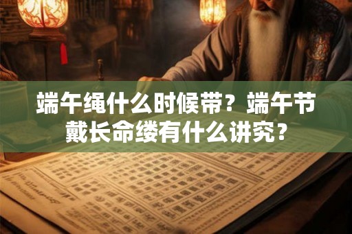 端午绳什么时候带？端午节戴长命缕有什么讲究？