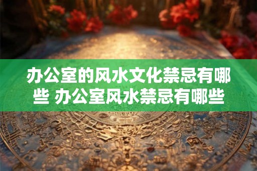 办公室的风水文化禁忌有哪些 办公室风水禁忌有哪些 办公室的风水文化禁忌有哪些 办公室风水禁忌有哪些
