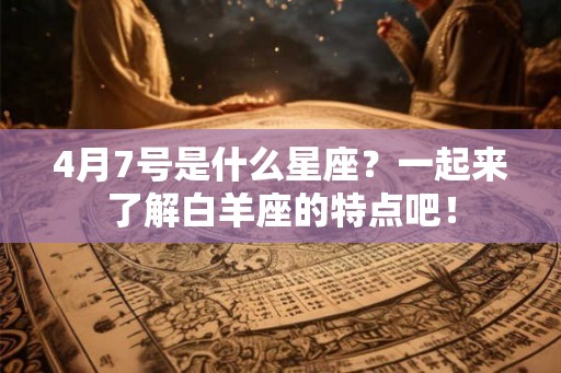 4月7号是什么星座？一起来了解白羊座的特点吧！
