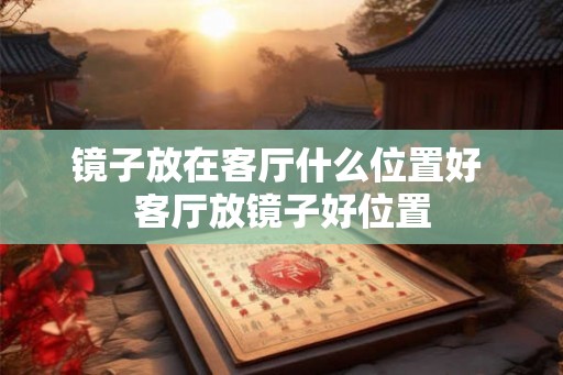镜子放在客厅什么位置好 客厅放镜子好位置