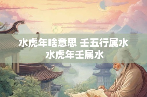 水虎年啥意思 壬五行属水 水虎年壬属水