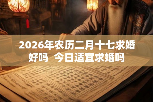2026年农历二月十七求婚好吗  今日适宜求婚吗
