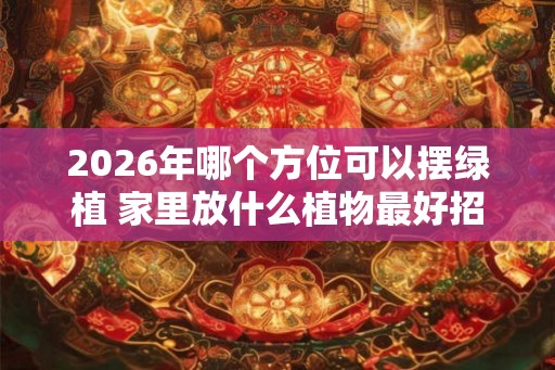 2026年哪个方位可以摆绿植 家里放什么植物最好招财又好养 2026年哪个方位可以摆绿植 家里放什么植物最好招财又好养