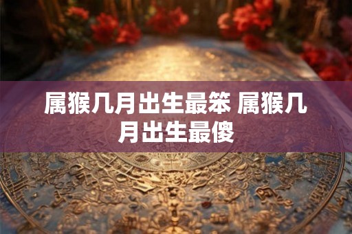 属猴几月出生最笨 属猴几月出生最傻