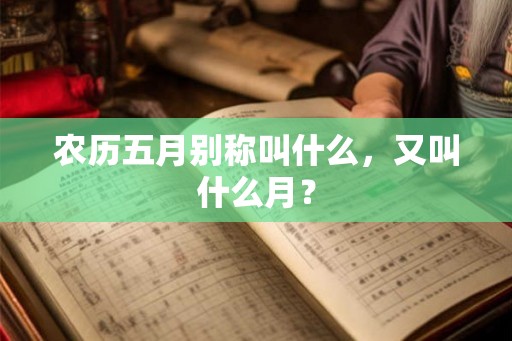 农历五月别称叫什么,又叫什么月? 农历五月别称叫什么,又叫什么月?