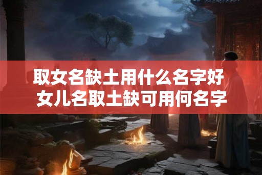 取女名缺土用什么名字好 女儿名取土缺可用何名字