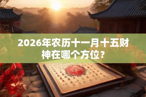 2026年农历十一月十五财神在哪个方位？