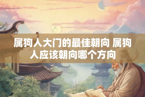 属狗人大门的最佳朝向 属狗人应该朝向哪个方向 属狗人大门的最佳朝向 属狗人应该朝向哪个方向