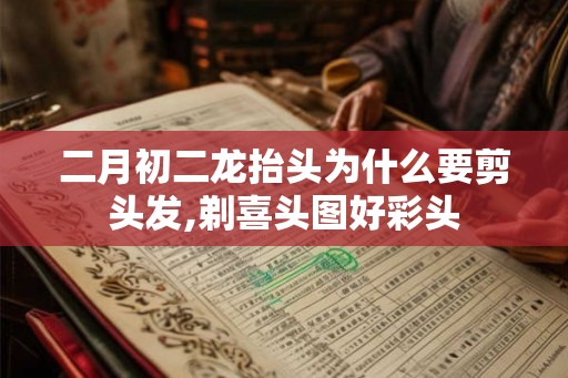 二月初二龙抬头为什么要剪头发,剃喜头图好彩头