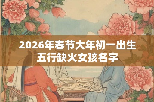 2026年春节大年初一出生五行缺火女孩名字