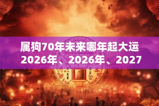 属狗70年未来哪年起大运 2026年、2026年、2027年