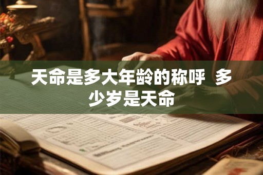 天命是多大年龄的称呼 多少岁是天命 天命是多大年龄的称呼 多少岁是天命