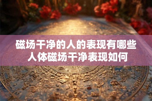 磁场干净的人的表现有哪些 人体磁场干净表现如何